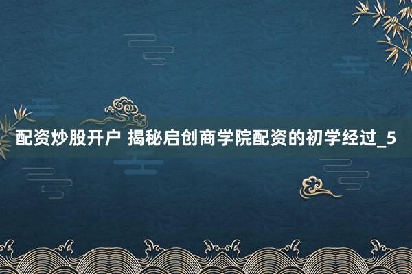 配资炒股开户 揭秘启创商学院配资的初学经过_5