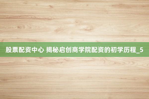 股票配资中心 揭秘启创商学院配资的初学历程_5