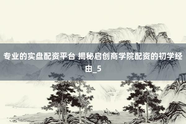专业的实盘配资平台 揭秘启创商学院配资的初学经由_5