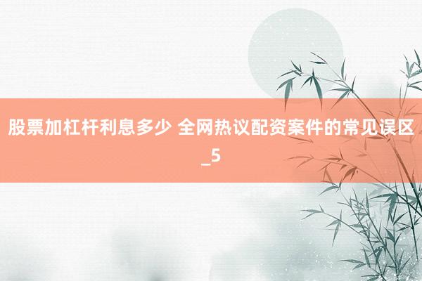 股票加杠杆利息多少 全网热议配资案件的常见误区_5