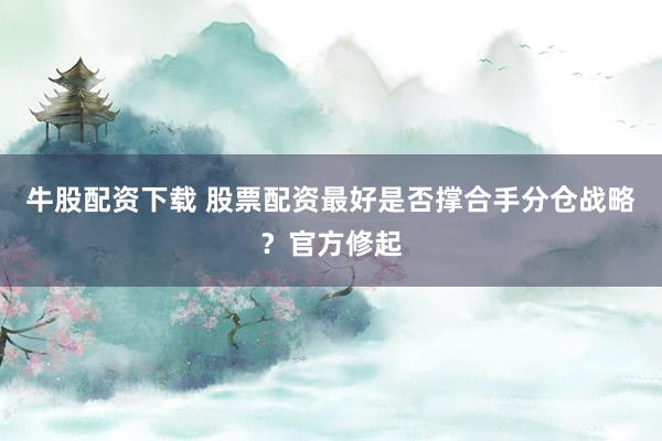 牛股配资下载 股票配资最好是否撑合手分仓战略？官方修起