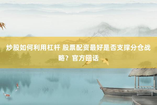 炒股如何利用杠杆 股票配资最好是否支撑分仓战略？官方回话