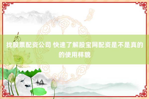 找股票配资公司 快速了解股宝网配资是不是真的的使用样貌