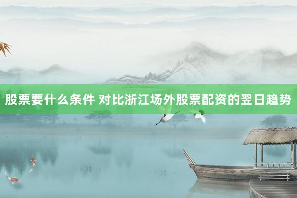 股票要什么条件 对比浙江场外股票配资的翌日趋势