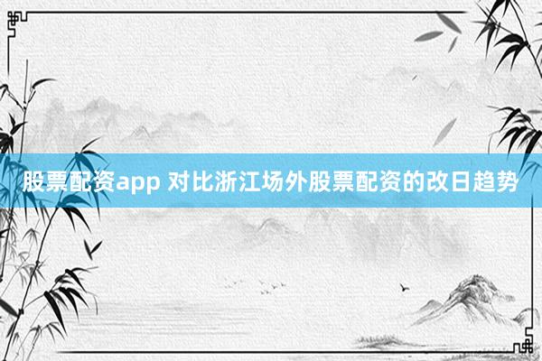 股票配资app 对比浙江场外股票配资的改日趋势
