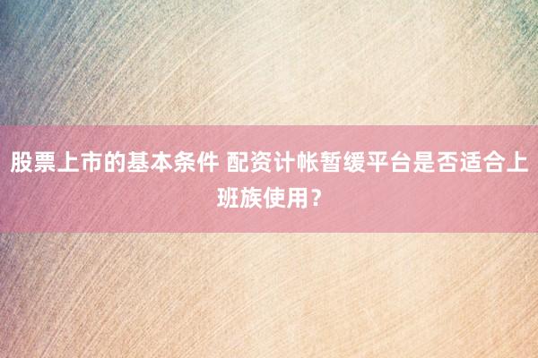 股票上市的基本条件 配资计帐暂缓平台是否适合上班族使用？