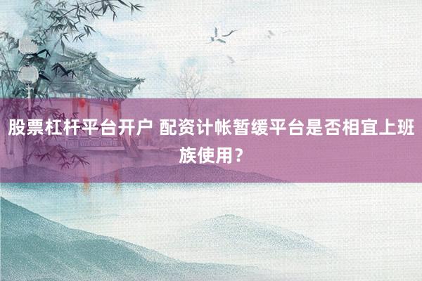 股票杠杆平台开户 配资计帐暂缓平台是否相宜上班族使用？