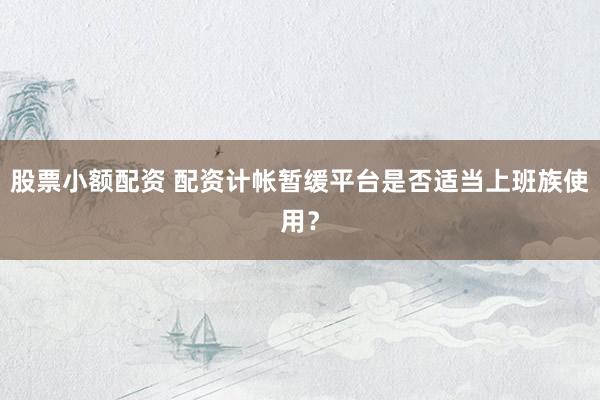 股票小额配资 配资计帐暂缓平台是否适当上班族使用？