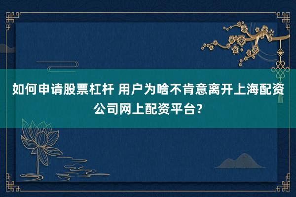 如何申请股票杠杆 用户为啥不肯意离开上海配资公司网上配资平台？