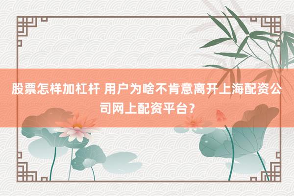 股票怎样加杠杆 用户为啥不肯意离开上海配资公司网上配资平台？