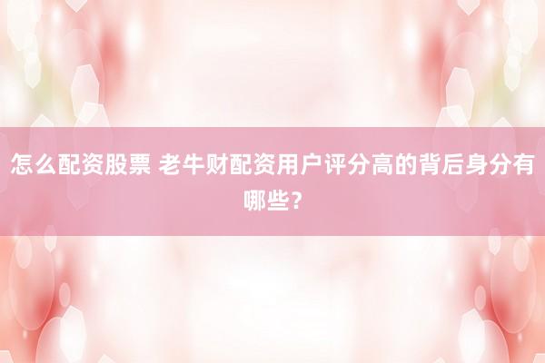 怎么配资股票 老牛财配资用户评分高的背后身分有哪些？