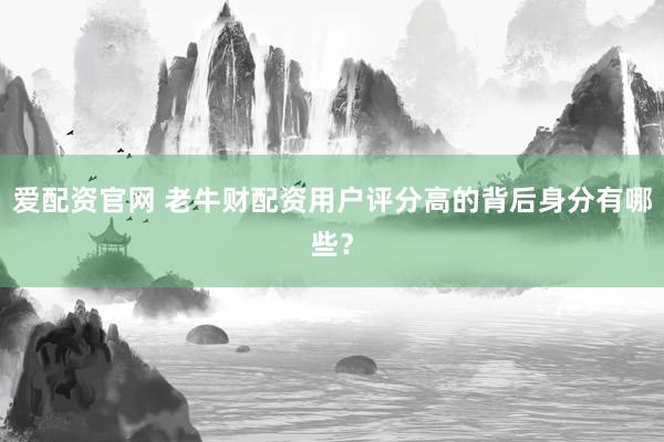 爱配资官网 老牛财配资用户评分高的背后身分有哪些？
