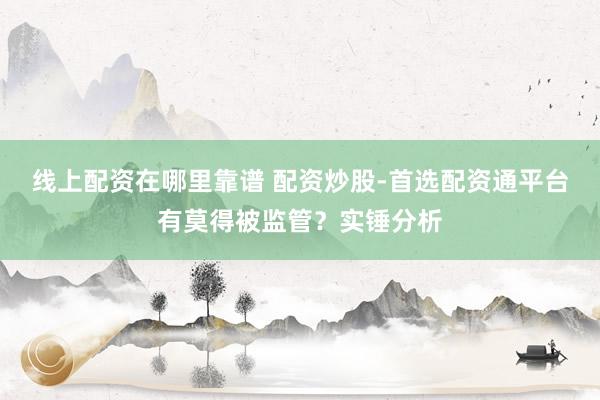 线上配资在哪里靠谱 配资炒股-首选配资通平台有莫得被监管？实锤分析