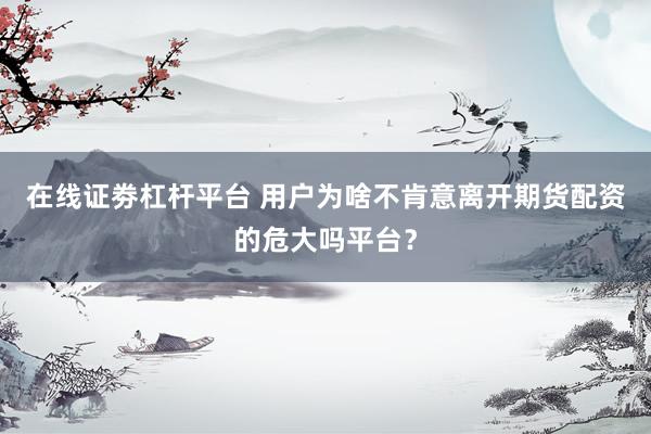 在线证劵杠杆平台 用户为啥不肯意离开期货配资的危大吗平台？
