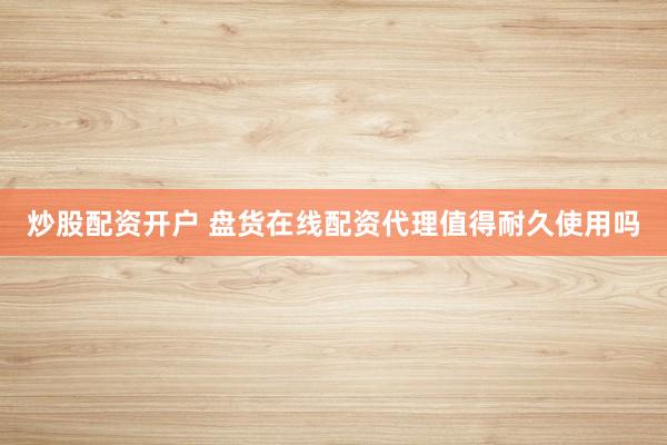 炒股配资开户 盘货在线配资代理值得耐久使用吗