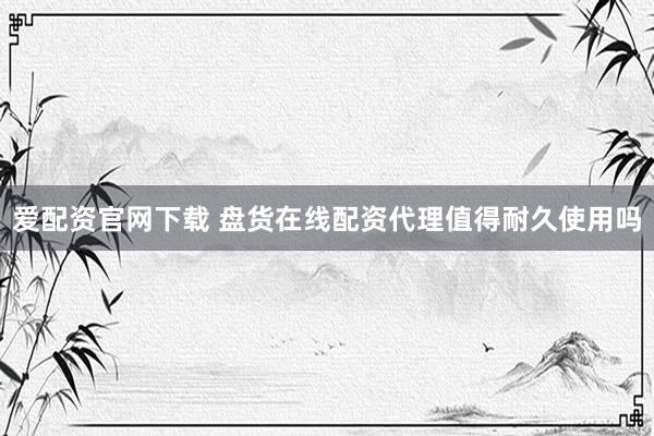 爱配资官网下载 盘货在线配资代理值得耐久使用吗