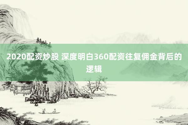 2020配资炒股 深度明白360配资往复佣金背后的逻辑