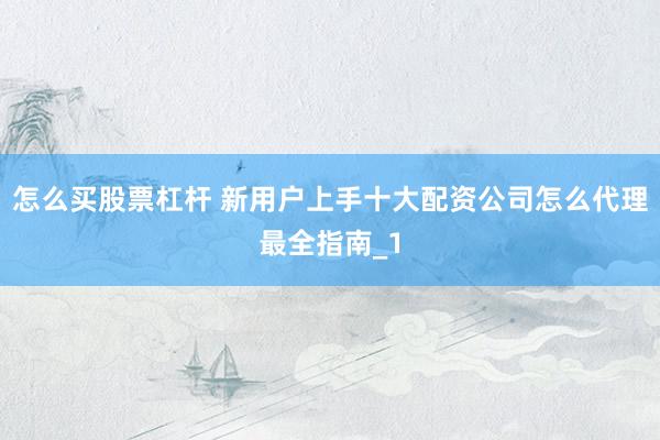 怎么买股票杠杆 新用户上手十大配资公司怎么代理最全指南_1