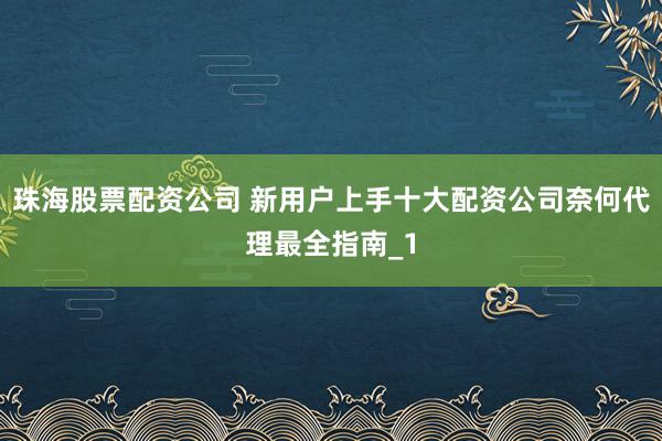 珠海股票配资公司 新用户上手十大配资公司奈何代理最全指南_1