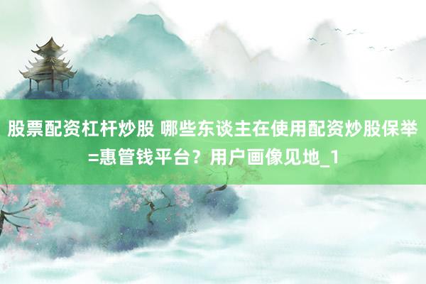 股票配资杠杆炒股 哪些东谈主在使用配资炒股保举=惠管钱平台？用户画像见地_1