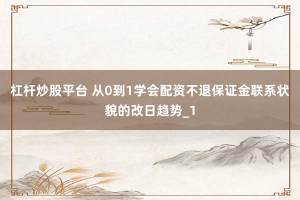 杠杆炒股平台 从0到1学会配资不退保证金联系状貌的改日趋势_1