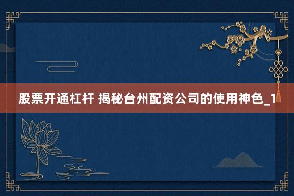 股票开通杠杆 揭秘台州配资公司的使用神色_1