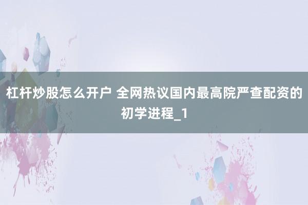 杠杆炒股怎么开户 全网热议国内最高院严查配资的初学进程_1