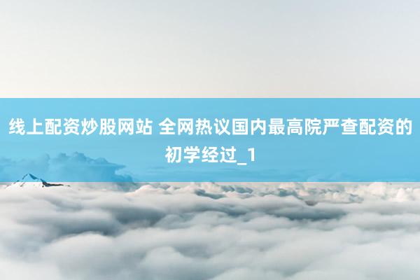 线上配资炒股网站 全网热议国内最高院严查配资的初学经过_1