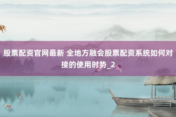 股票配资官网最新 全地方融会股票配资系统如何对接的使用时势_2