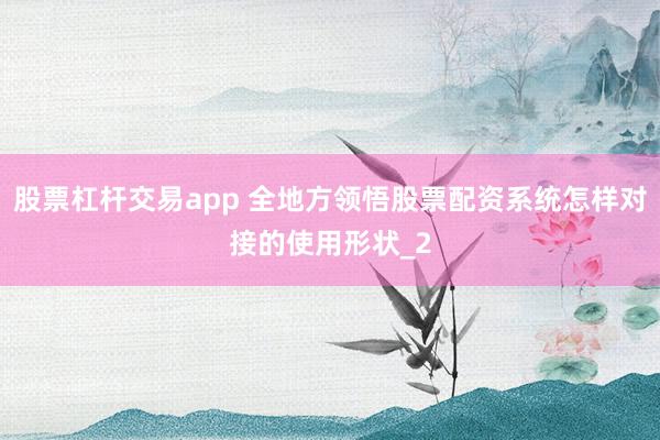 股票杠杆交易app 全地方领悟股票配资系统怎样对接的使用形状_2