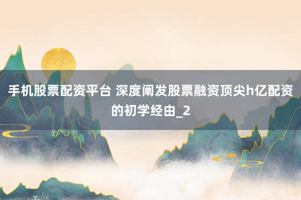 手机股票配资平台 深度阐发股票融资顶尖h亿配资的初学经由_2