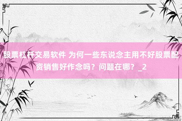 股票杠杆交易软件 为何一些东说念主用不好股票配资销售好作念吗？问题在哪？_2