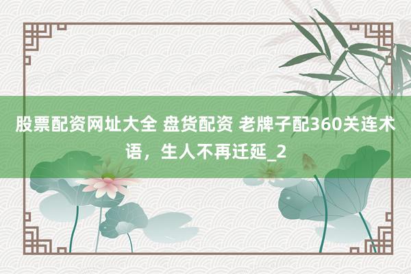 股票配资网址大全 盘货配资 老牌子配360关连术语，生人不再迁延_2