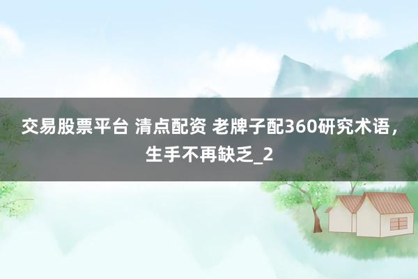 交易股票平台 清点配资 老牌子配360研究术语，生手不再缺乏_2