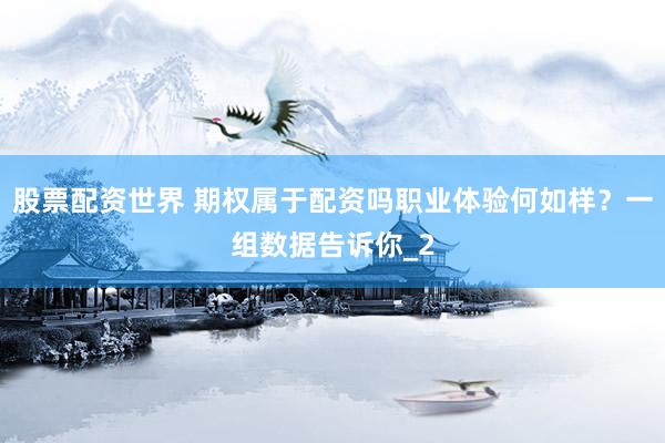 股票配资世界 期权属于配资吗职业体验何如样？一组数据告诉你_2