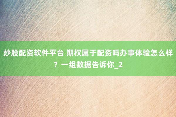 炒股配资软件平台 期权属于配资吗办事体验怎么样？一组数据告诉你_2
