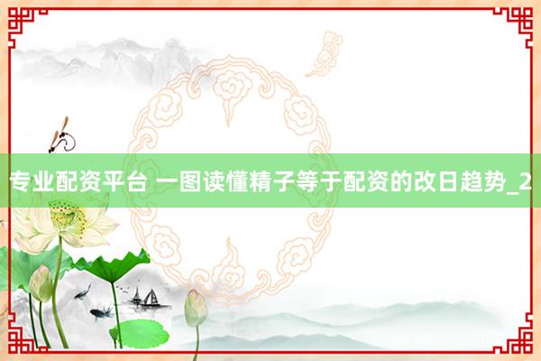 专业配资平台 一图读懂精子等于配资的改日趋势_2
