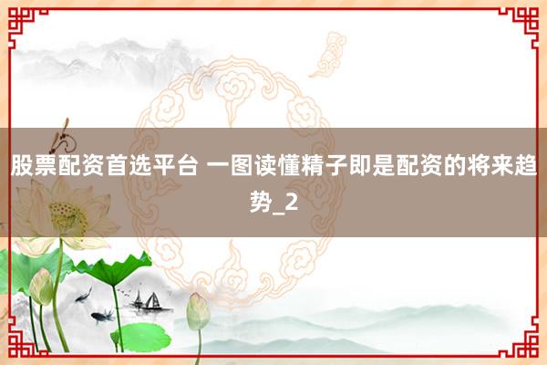 股票配资首选平台 一图读懂精子即是配资的将来趋势_2
