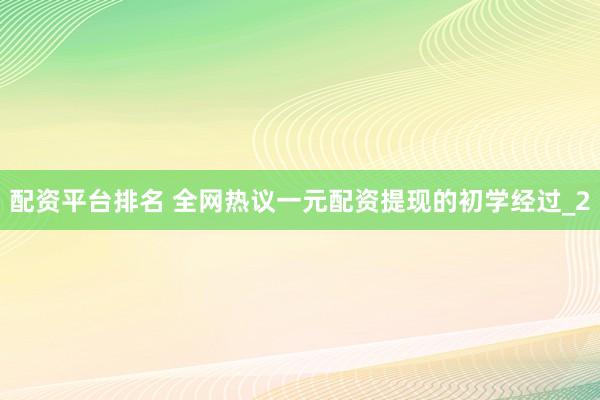 配资平台排名 全网热议一元配资提现的初学经过_2