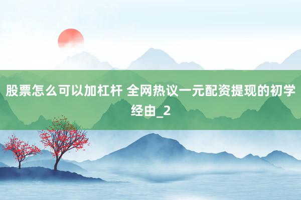 股票怎么可以加杠杆 全网热议一元配资提现的初学经由_2
