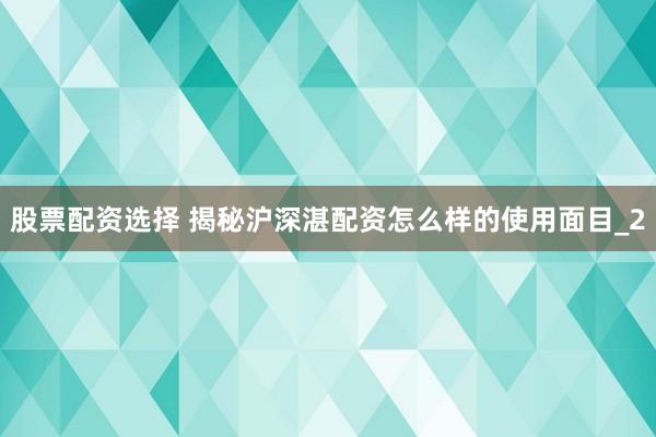 股票配资选择 揭秘沪深湛配资怎么样的使用面目_2