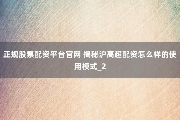 正规股票配资平台官网 揭秘沪高超配资怎么样的使用模式_2