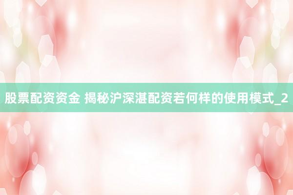 股票配资资金 揭秘沪深湛配资若何样的使用模式_2