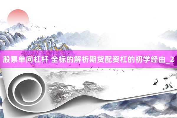 股票单向杠杆 全标的解析期货配资杠的初学经由_2