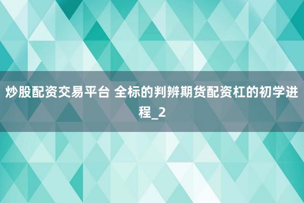 炒股配资交易平台 全标的判辨期货配资杠的初学进程_2