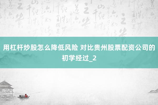用杠杆炒股怎么降低风险 对比贵州股票配资公司的初学经过_2
