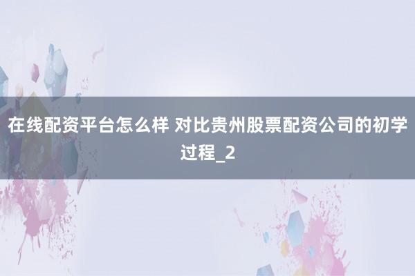 在线配资平台怎么样 对比贵州股票配资公司的初学过程_2