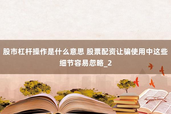 股市杠杆操作是什么意思 股票配资让骗使用中这些细节容易忽略_2