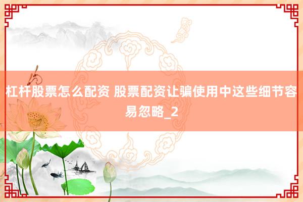 杠杆股票怎么配资 股票配资让骗使用中这些细节容易忽略_2