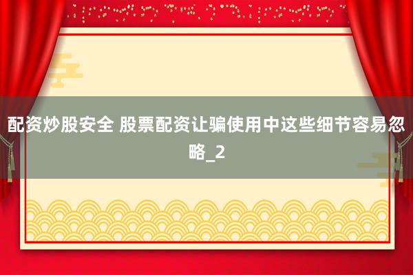 配资炒股安全 股票配资让骗使用中这些细节容易忽略_2
